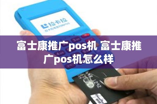 富士康推广pos机 富士康推广pos机怎么样