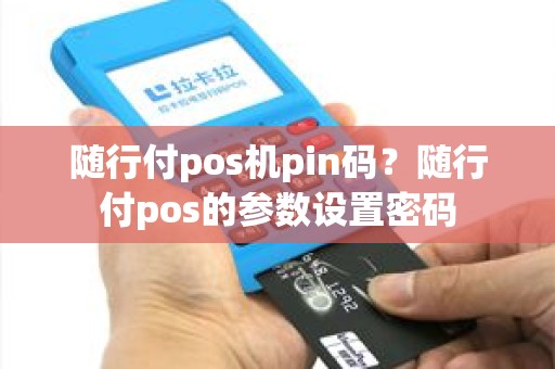 随行付pos机pin码？随行付pos的参数设置密码