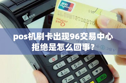 pos机刷卡出现96交易中心拒绝是怎么回事？