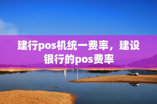 建行pos机统一费率，建设银行的pos费率