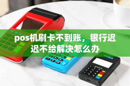 pos机刷卡不到账，银行迟迟不给解决怎么办
