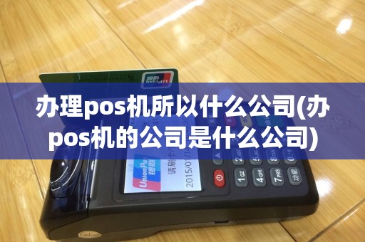 办理pos机所以什么公司(办pos机的公司是什么公司)