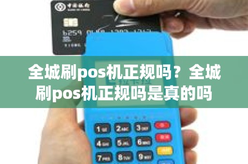 全城刷pos机正规吗？全城刷pos机正规吗是真的吗