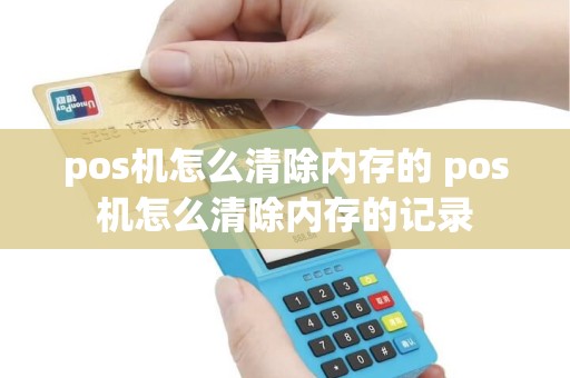 pos机怎么清除内存的 pos机怎么清除内存的记录