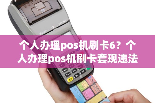 个人办理pos机刷卡6？个人办理pos机刷卡套现违法吗