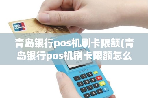 青岛银行pos机刷卡限额(青岛银行pos机刷卡限额怎么解除)