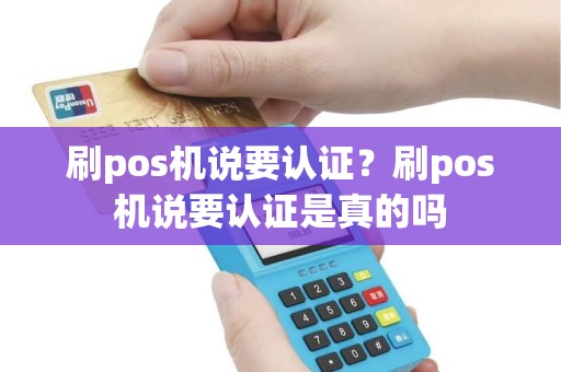 刷pos机说要认证？刷pos机说要认证是真的吗