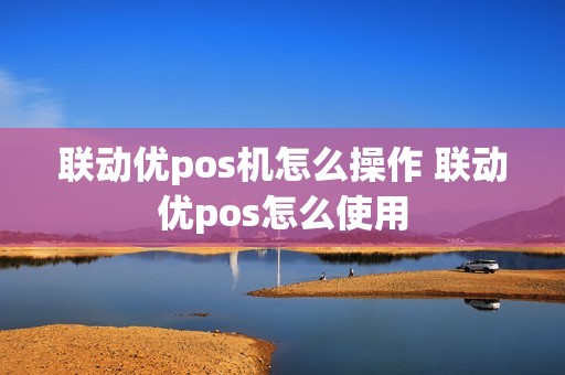 联动优pos机怎么操作 联动优pos怎么使用