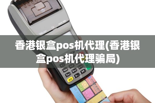香港银盒pos机代理(香港银盒pos机代理骗局)