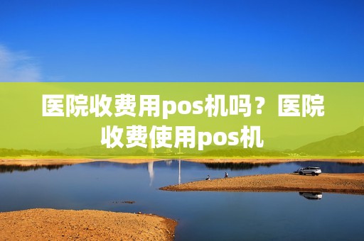 医院收费用pos机吗？医院收费使用pos机