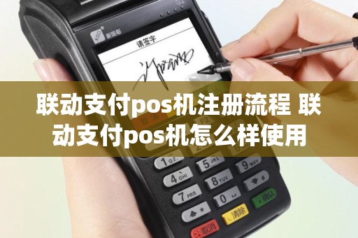 联动支付pos机注册流程 联动支付pos机怎么样使用