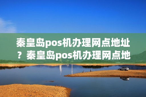 秦皇岛pos机办理网点地址？秦皇岛pos机办理网点地址电话