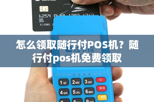 怎么领取随行付POS机？随行付pos机免费领取