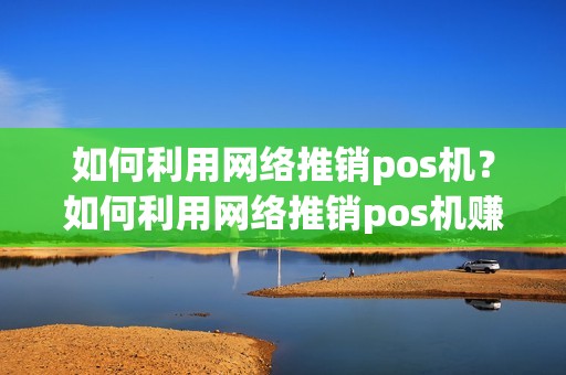 如何利用网络推销pos机？如何利用网络推销pos机赚钱