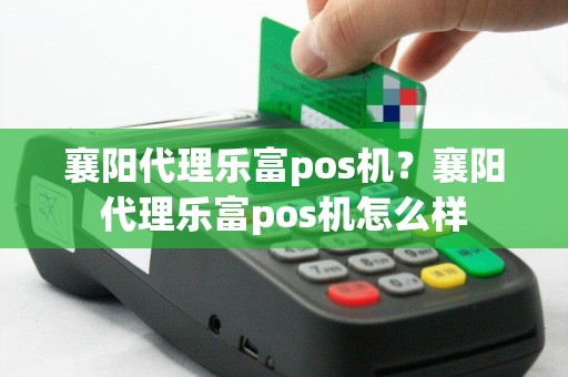 襄阳代理乐富pos机？襄阳代理乐富pos机怎么样