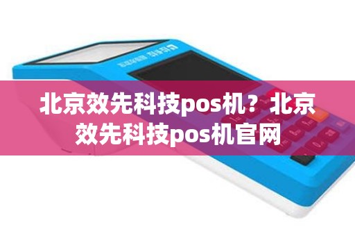 北京效先科技pos机？北京效先科技pos机官网