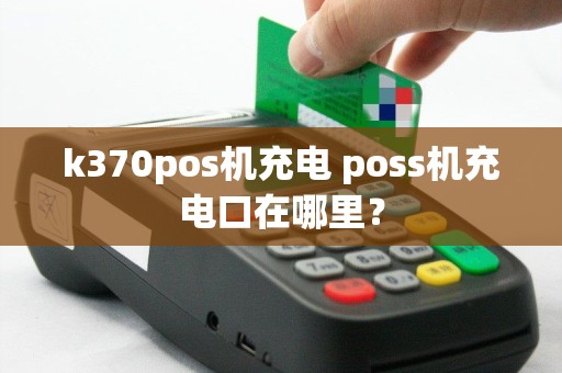 k370pos机充电 poss机充电口在哪里？