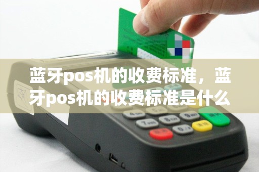 蓝牙pos机的收费标准，蓝牙pos机的收费标准是什么