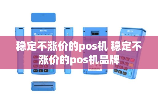 稳定不涨价的pos机 稳定不涨价的pos机品牌