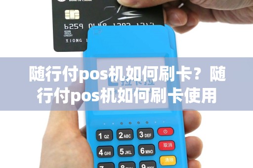 随行付pos机如何刷卡？随行付pos机如何刷卡使用