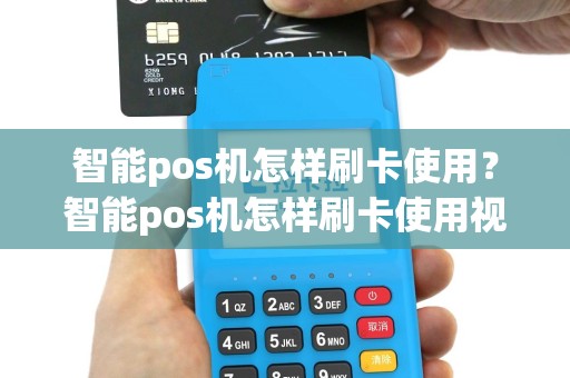 智能pos机怎样刷卡使用？智能pos机怎样刷卡使用视频