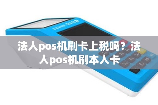 法人pos机刷卡上税吗？法人pos机刷本人卡