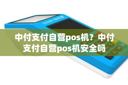中付支付自营pos机？中付支付自营pos机安全吗