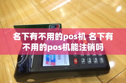 名下有不用的pos机 名下有不用的pos机能注销吗
