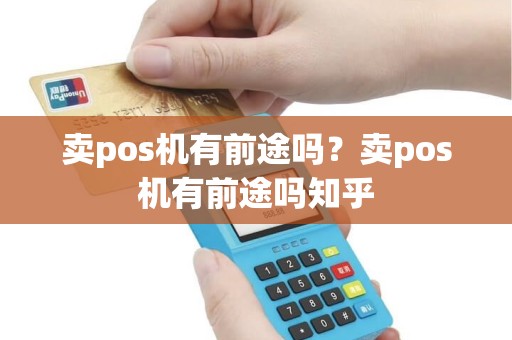 卖pos机有前途吗？卖pos机有前途吗知乎