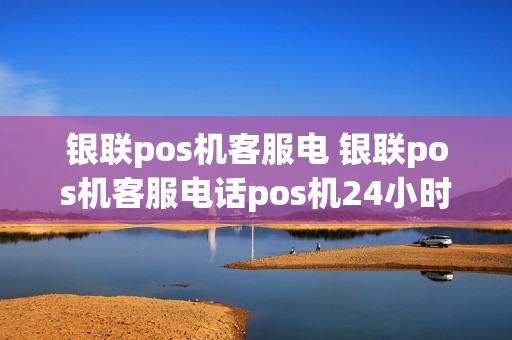 银联pos机客服电 银联pos机客服电话pos机24小时客服