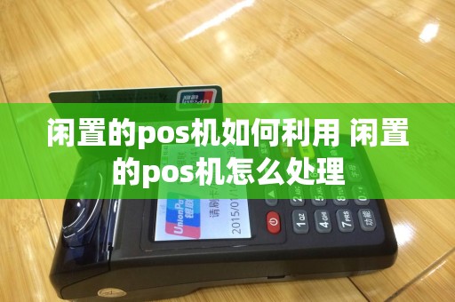 闲置的pos机如何利用 闲置的pos机怎么处理