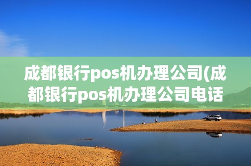 成都银行pos机办理公司(成都银行pos机办理公司电话)