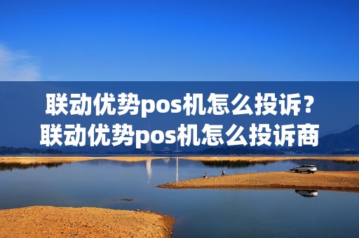 联动优势pos机怎么投诉？联动优势pos机怎么投诉商家