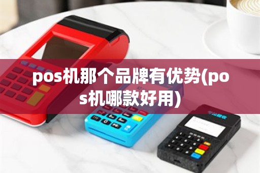 pos机那个品牌有优势(pos机哪款好用)