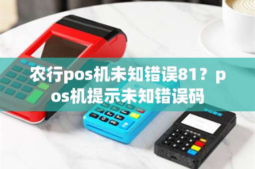 农行pos机未知错误81？pos机提示未知错误码