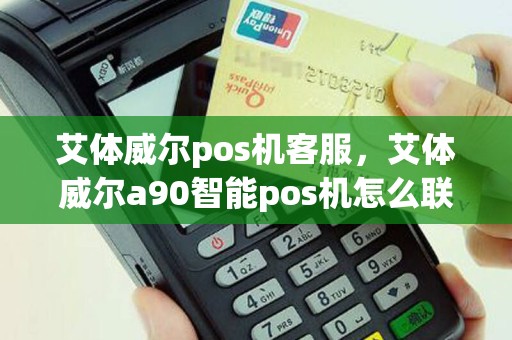 艾体威尔pos机客服，艾体威尔a90智能pos机怎么联网