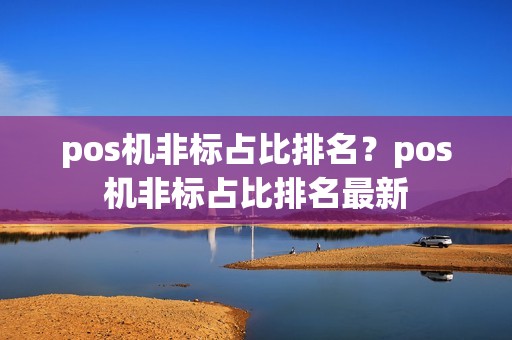 pos机非标占比排名？pos机非标占比排名最新