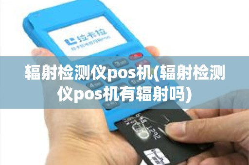 辐射检测仪pos机(辐射检测仪pos机有辐射吗)