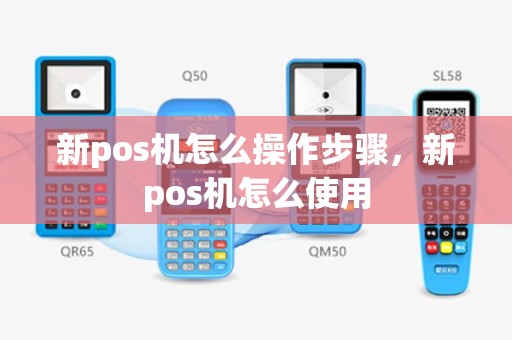 新pos机怎么操作步骤，新pos机怎么使用