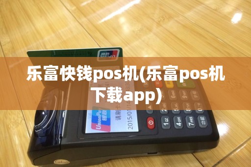 乐富快钱pos机(乐富pos机下载app)