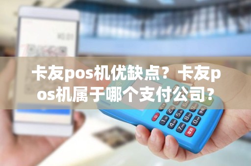 卡友pos机优缺点？卡友pos机属于哪个支付公司？