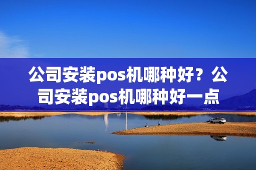 公司安装pos机哪种好？公司安装pos机哪种好一点