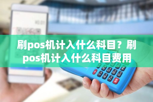 刷pos机计入什么科目？刷pos机计入什么科目费用