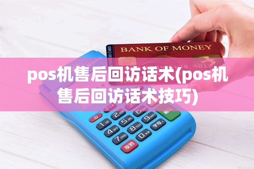 pos机售后回访话术(pos机售后回访话术技巧)