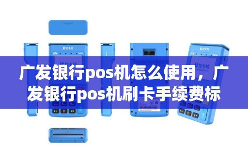 广发银行pos机怎么使用，广发银行pos机刷卡手续费标准