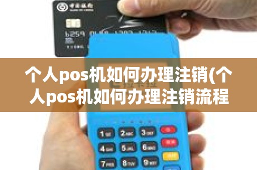 个人pos机如何办理注销(个人pos机如何办理注销流程)