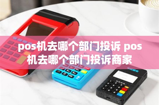 pos机去哪个部门投诉 pos机去哪个部门投诉商家