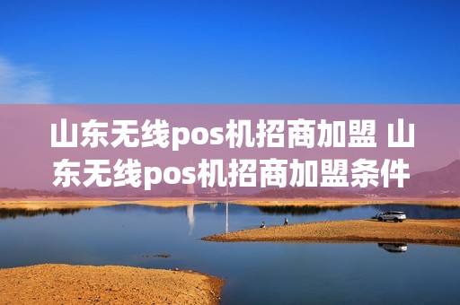 山东无线pos机招商加盟 山东无线pos机招商加盟条件