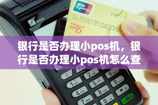 银行是否办理小pos机，银行是否办理小pos机怎么查
