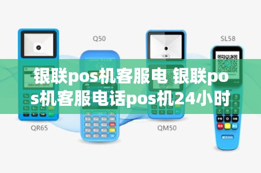 银联pos机客服电 银联pos机客服电话pos机24小时客服
